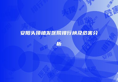 安阳头顶植发医院排行榜及危害分析