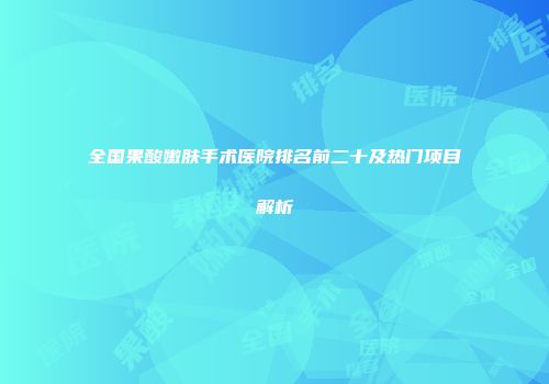 全国果酸嫩肤手术医院排名前二十及热门项目解析