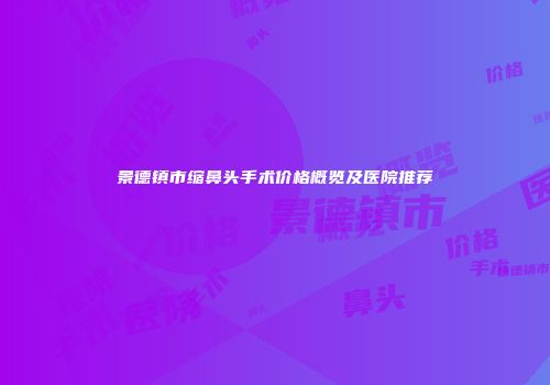 景德镇市缩鼻头手术价格概览及医院推荐