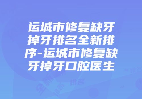 运城市修复缺牙掉牙排名全新排序-运城市修复缺牙掉牙口腔医生