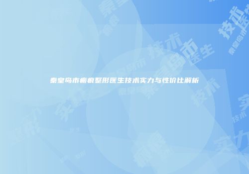 秦皇岛市瘢痕整形医生技术实力与性价比解析