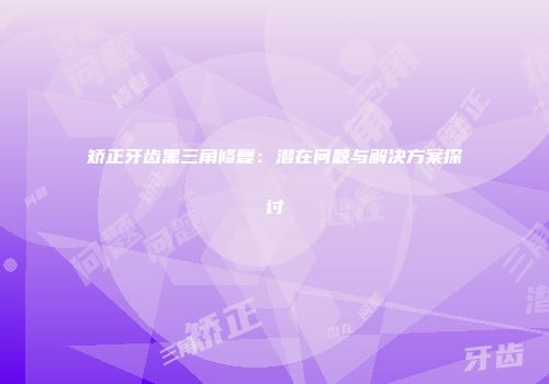 矫正牙齿黑三角修复：潜在问题与解决方案探讨