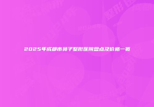 2025年成都市鼻子整形医院盘点及价格一览