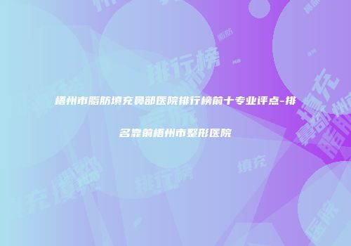 梧州市脂肪填充鼻部医院排行榜前十专业评点-排名靠前梧州市整形医院