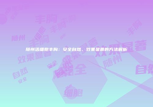 随州活细胞丰胸：安全自然，效果显著的方法解析