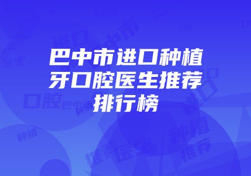 巴中市进口种植牙口腔医生推荐排行榜