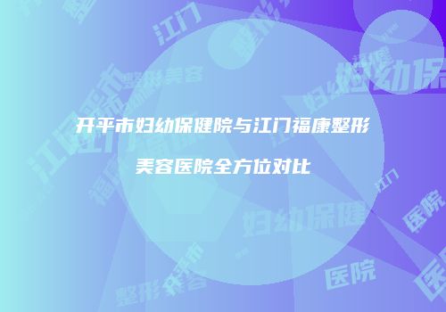 开平市妇幼保健院与江门福康整形美容医院全方位对比