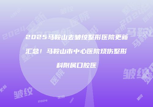 2025马鞍山去皱纹整形医院更新汇总！马鞍山市中心医院烧伤整形科附属口腔医