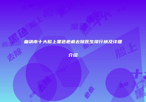 曲靖市十大脸上黑色疤痕去除医生排行榜及详细介绍