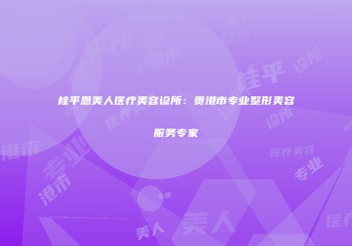 桂平恩美人医疗美容诊所：贵港市专业整形美容服务专家