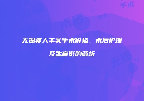 无锡瘦人丰乳手术价格、术后护理及生育影响解析