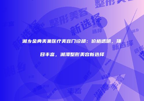湘乡金典美集医疗美容门诊部：价格透明，项目丰富，湘潭整形美容新选择