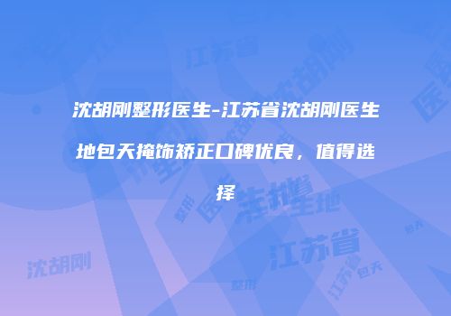 沈胡刚整形医生-江苏省沈胡刚医生地包天掩饰矫正口碑优良，值得选择