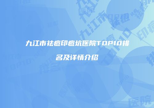 九江市祛痘印痘坑医院TOP10排名及详情介绍
