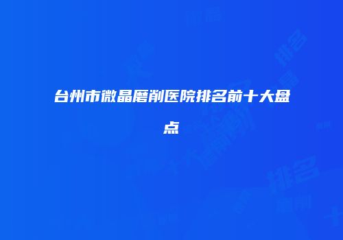 台州市微晶磨削医院排名前十大盘点