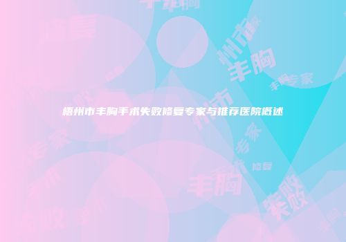 梧州市丰胸手术失败修复专家与推荐医院概述
