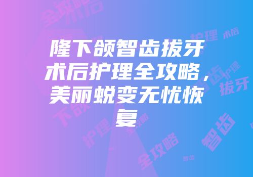 隆下颌智齿拔牙术后护理全攻略，美丽蜕变无忧恢复