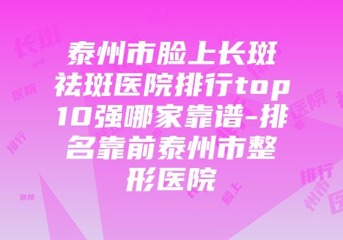 泰州市脸上长斑祛斑医院排行top10强哪家靠谱-排名靠前泰州市整形医院