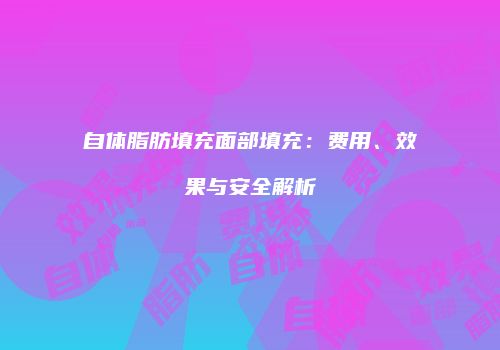 自体脂肪填充面部填充：费用、效果与安全解析