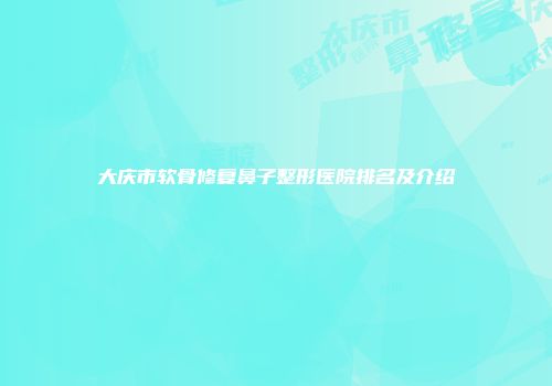 大庆市软骨修复鼻子整形医院排名及介绍