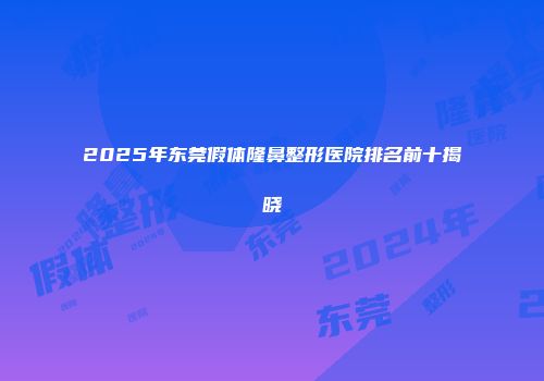 2025年东莞假体隆鼻整形医院排名前十揭晓