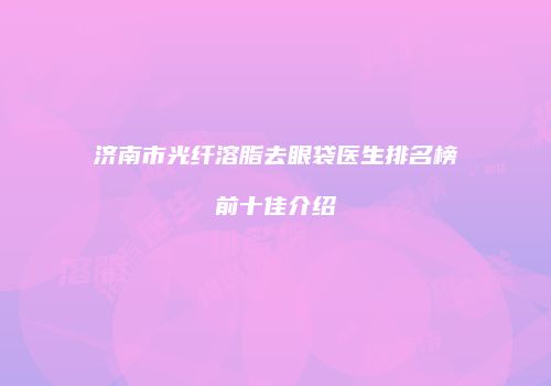 济南市光纤溶脂去眼袋医生排名榜前十佳介绍