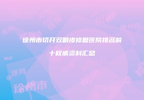 徐州市切开双眼皮修复医院排名前十权威资料汇总