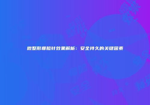 微整形瘦脸针效果解析：安全持久的关键因素