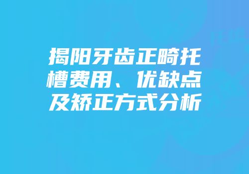 揭阳牙齿正畸托槽费用、优缺点及矫正方式分析