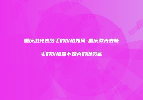 重庆激光去腋毛的价格如何-重庆激光去腋毛的价格是不是真的很贵呢