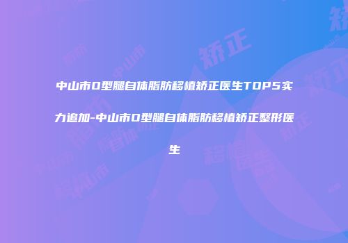 中山市O型腿自体脂肪移植矫正医生TOP5实力追加-中山市O型腿自体脂肪移植矫正整形医生