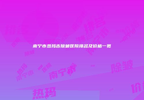 南宁市热玛吉除皱医院排名及价格一览