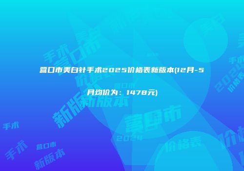 营口市美白针手术2025价格表新版本(12月-5月均价为：1478元)