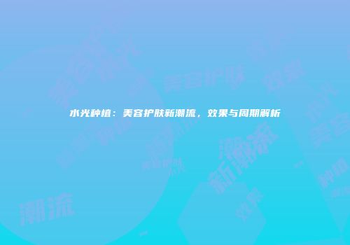 水光种植：美容护肤新潮流，效果与周期解析