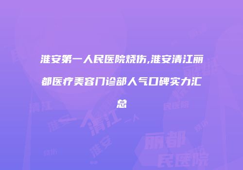 淮安第一人民医院烧伤,淮安清江丽都医疗美容门诊部人气口碑实力汇总