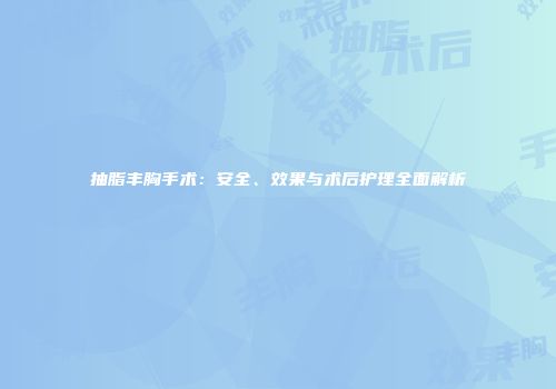 抽脂丰胸手术：安全、效果与术后护理全面解析