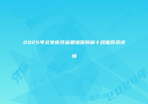 2025年北京市牙床萎缩医院前十名推荐及详情