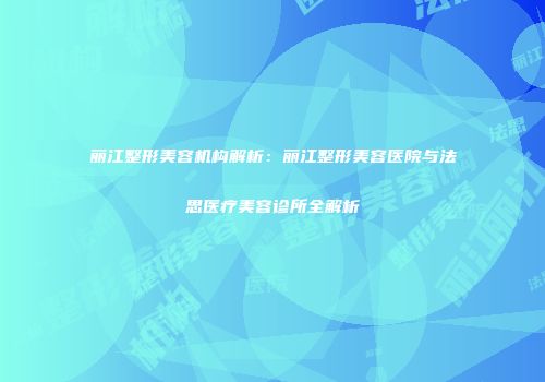 丽江整形美容机构解析：丽江整形美容医院与法思医疗美容诊所全解析