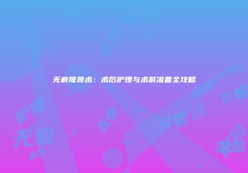 无痕隆鼻术：术后护理与术前准备全攻略