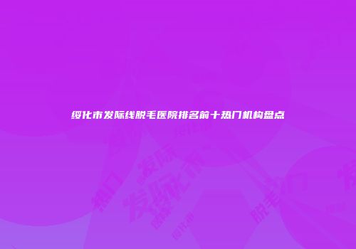绥化市发际线脱毛医院排名前十热门机构盘点