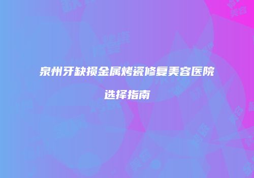 泉州牙缺损金属烤瓷修复美容医院选择指南