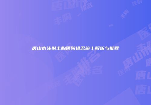 唐山市注射丰胸医院排名前十解析与推荐
