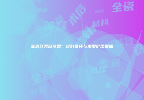 全瓷牙美容修复：材料选择与术后护理要点
