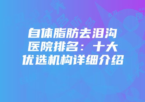 自体脂肪去泪沟医院排名：十大优选机构详细介绍