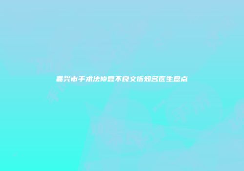 嘉兴市手术法修复不良文饰知名医生盘点