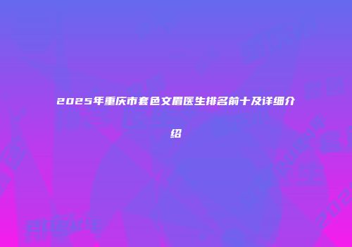 2025年重庆市套色文眉医生排名前十及详细介绍