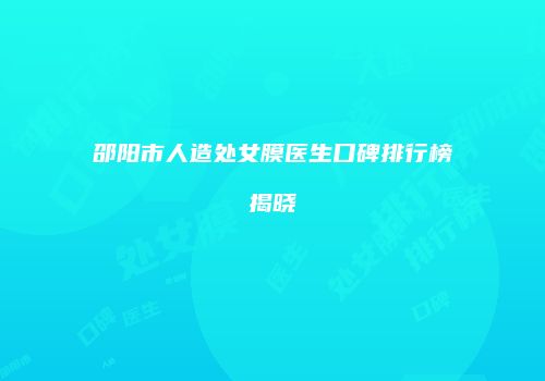 邵阳市人造处女膜医生口碑排行榜揭晓