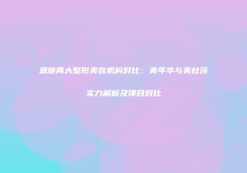 恩施两大整形美容机构对比：美年华与美杜莎实力解析及项目对比