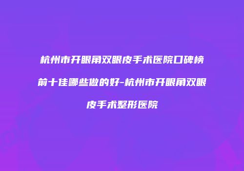 杭州市开眼角双眼皮手术医院口碑榜前十佳哪些做的好-杭州市开眼角双眼皮手术整形医院