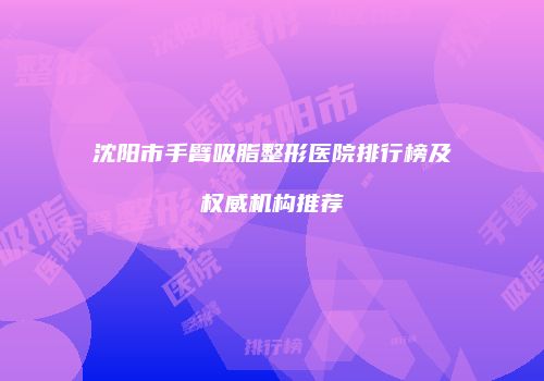 沈阳市手臂吸脂整形医院排行榜及权威机构推荐